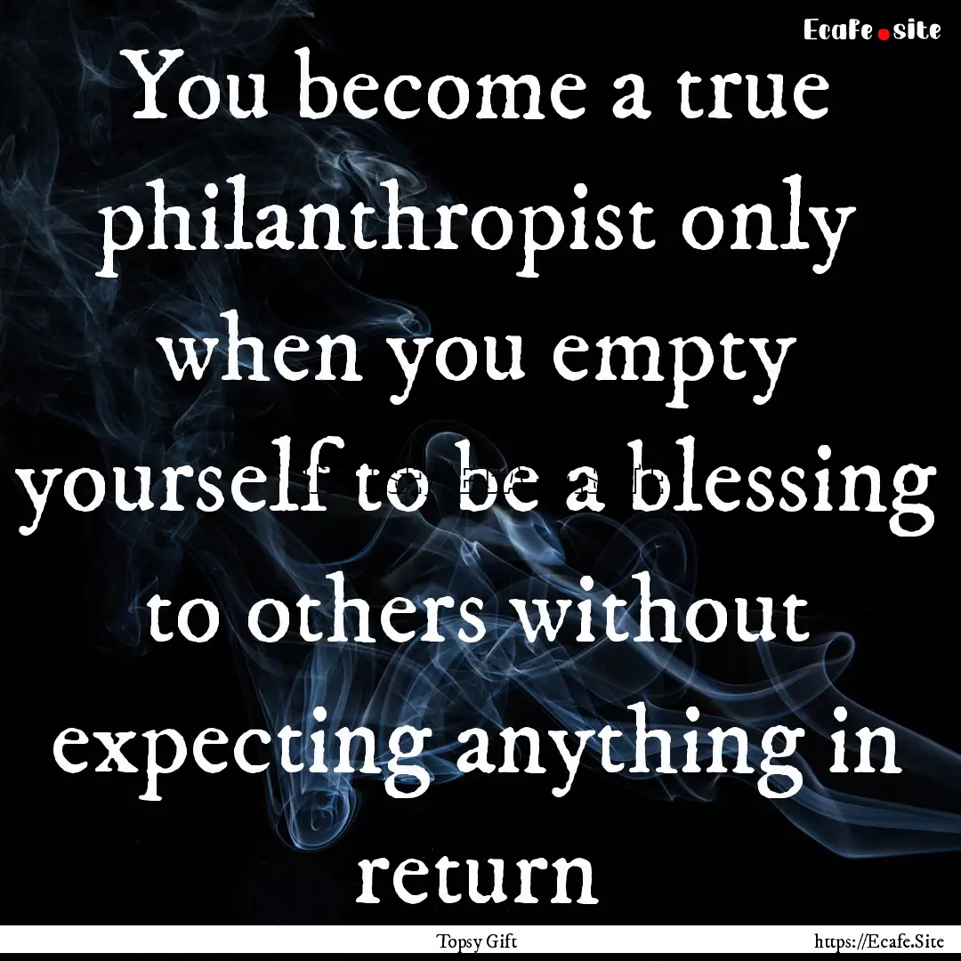 You become a true philanthropist only when.... : Quote by Topsy Gift