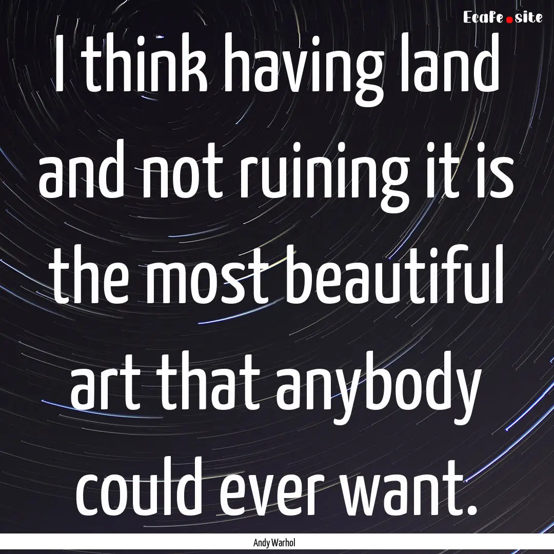 I think having land and not ruining it is.... : Quote by Andy Warhol