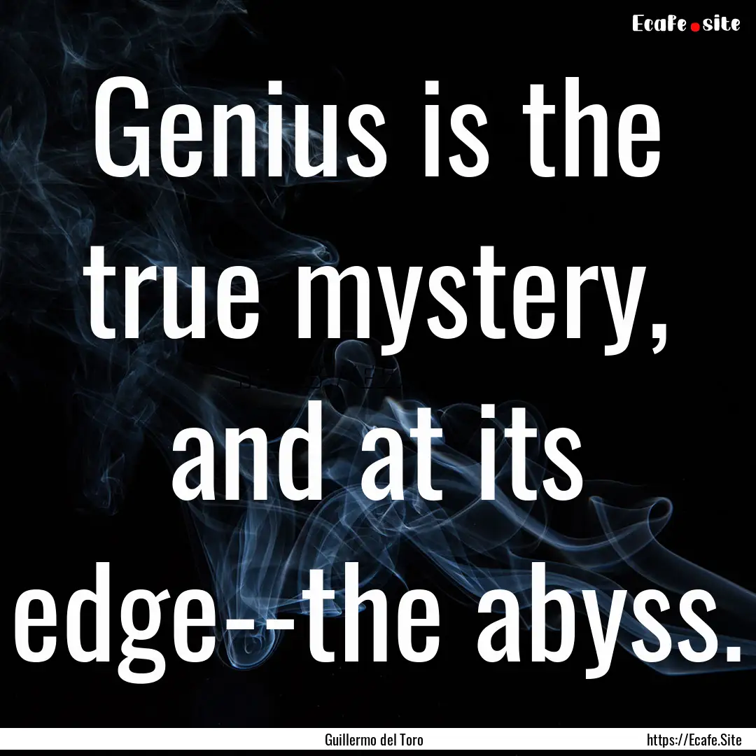 Genius is the true mystery, and at its edge--the.... : Quote by Guillermo del Toro