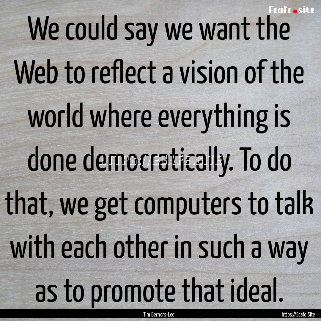 We could say we want the Web to reflect a.... : Quote by Tim Berners-Lee