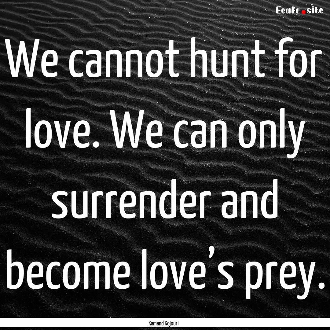 We cannot hunt for love. We can only surrender.... : Quote by Kamand Kojouri