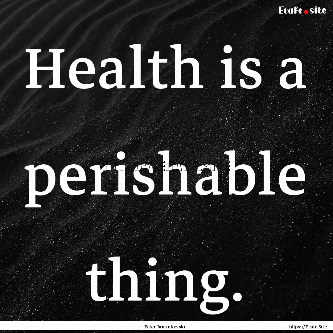 Health is a perishable thing. : Quote by Peter Jumrukovski