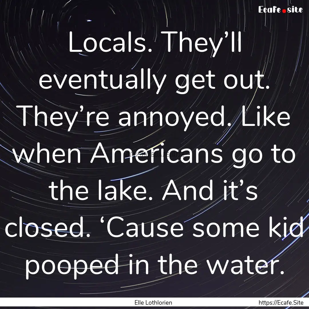 Locals. They’ll eventually get out. They’re.... : Quote by Elle Lothlorien