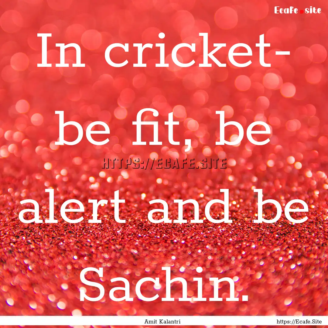 In cricket- be fit, be alert and be Sachin..... : Quote by Amit Kalantri