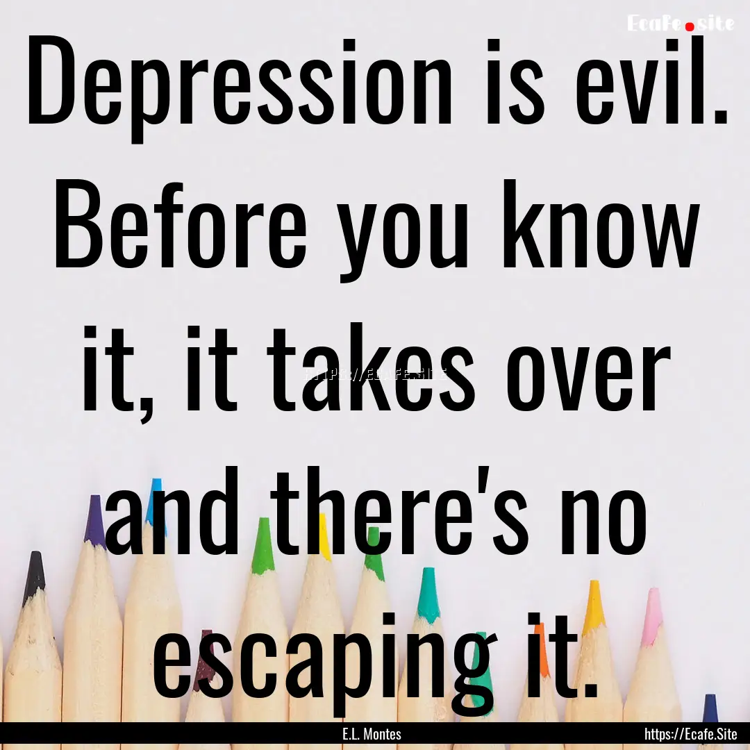 Depression is evil. Before you know it, it.... : Quote by E.L. Montes