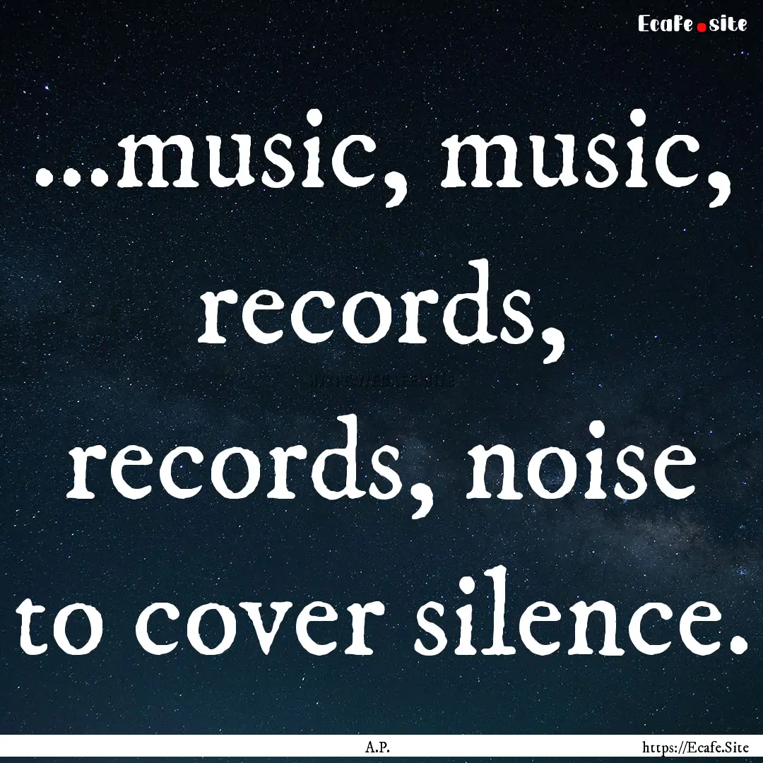 ...music, music, records, records, noise.... : Quote by A.P.