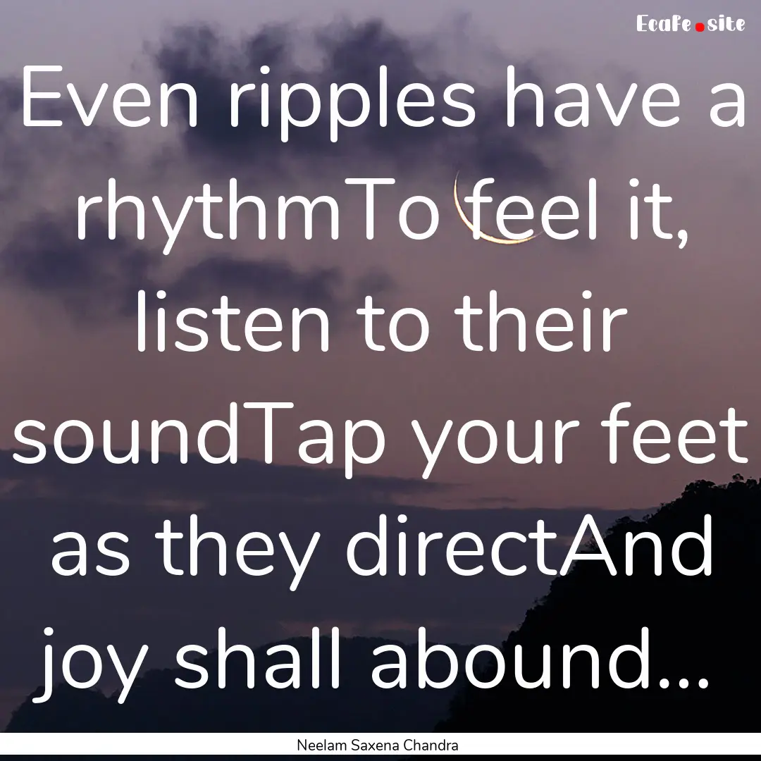 Even ripples have a rhythmTo feel it, listen.... : Quote by Neelam Saxena Chandra