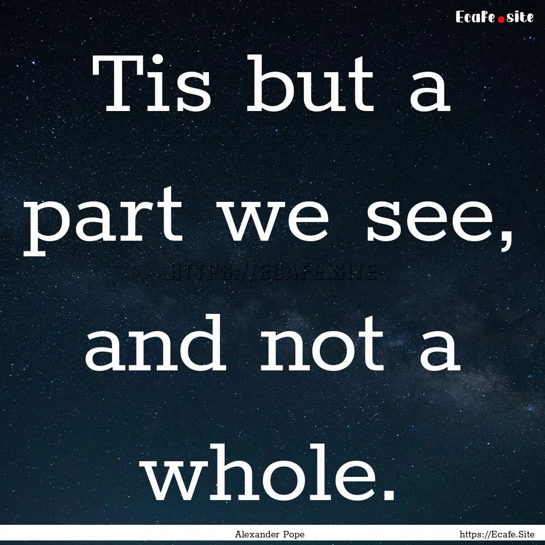 Tis but a part we see, and not a whole. : Quote by Alexander Pope