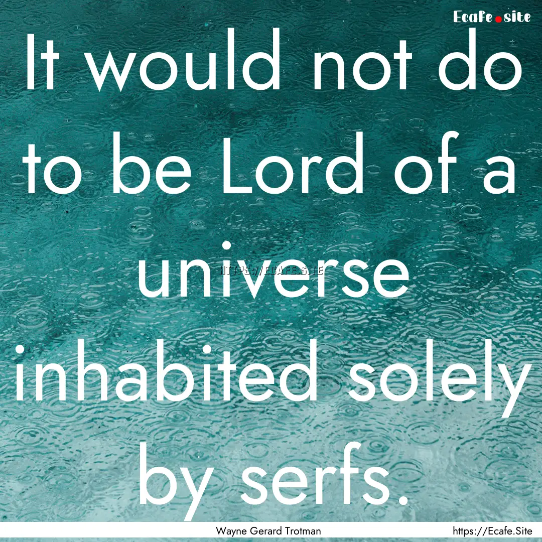 It would not do to be Lord of a universe.... : Quote by Wayne Gerard Trotman