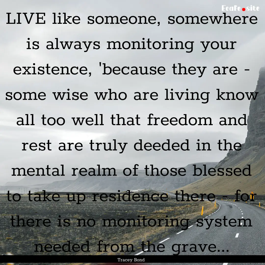 LIVE like someone, somewhere is always monitoring.... : Quote by Tracey Bond