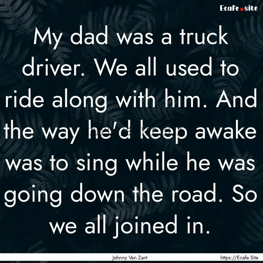 My dad was a truck driver. We all used to.... : Quote by Johnny Van Zant