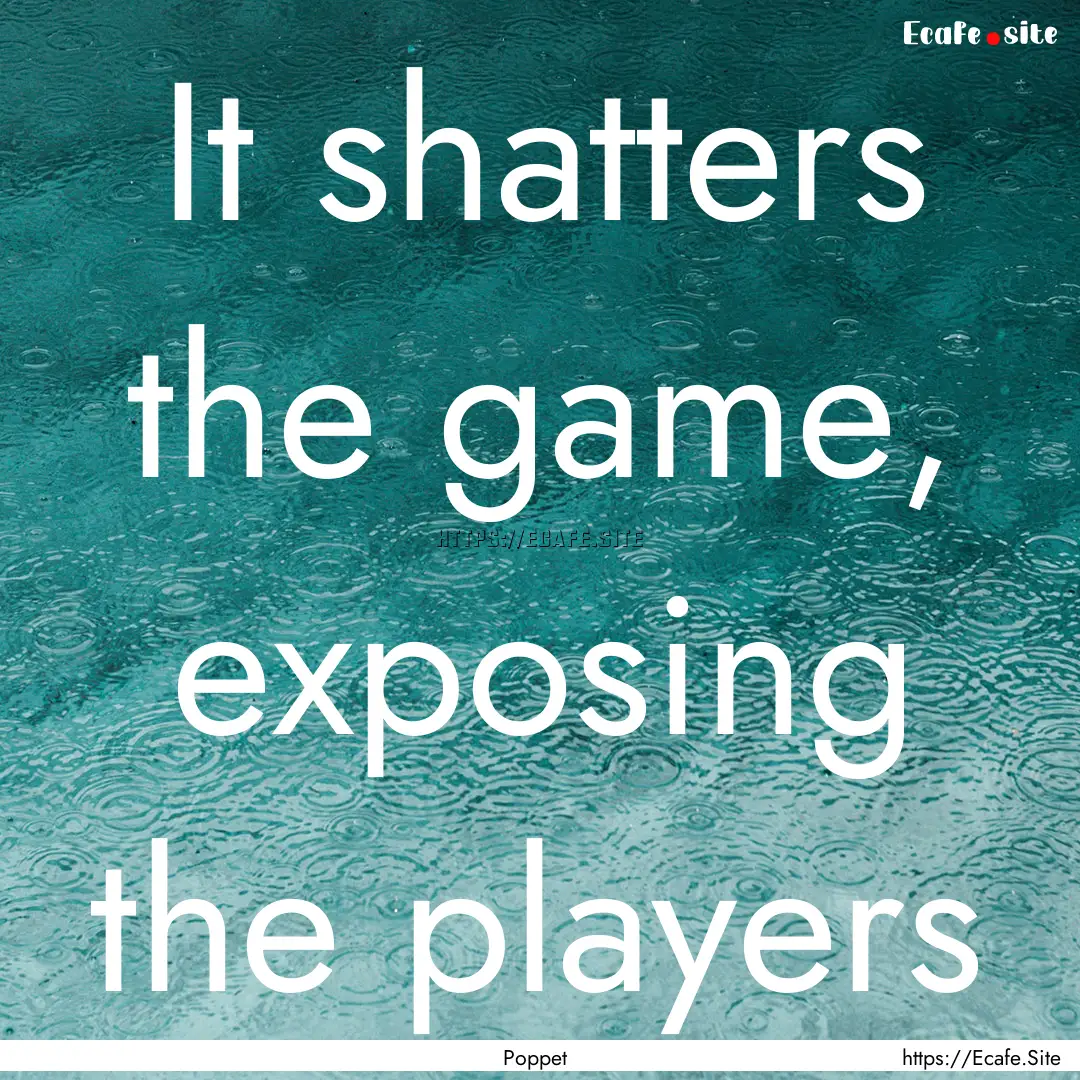 It shatters the game, exposing the players.... : Quote by Poppet