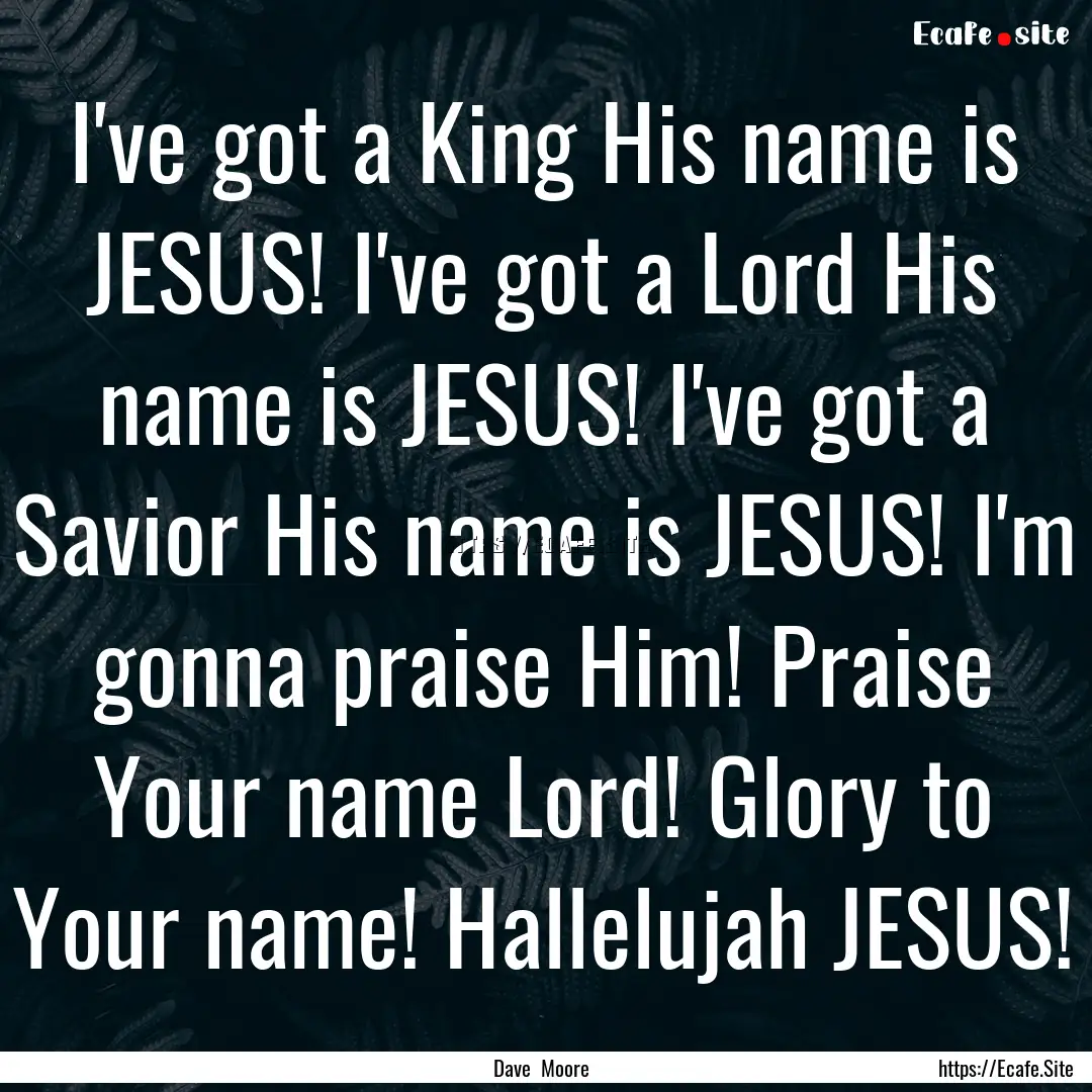 I've got a King His name is JESUS! I've got.... : Quote by Dave Moore