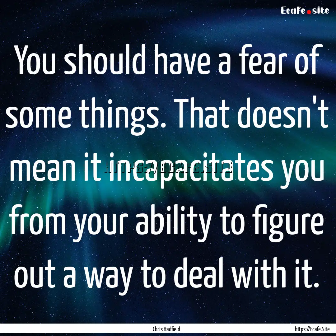 You should have a fear of some things. That.... : Quote by Chris Hadfield