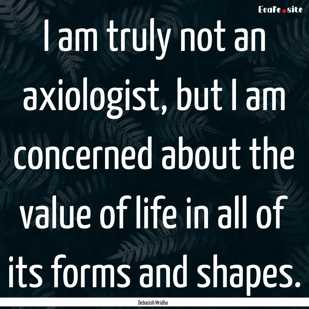 I am truly not an axiologist, but I am concerned.... : Quote by Debasish Mridha