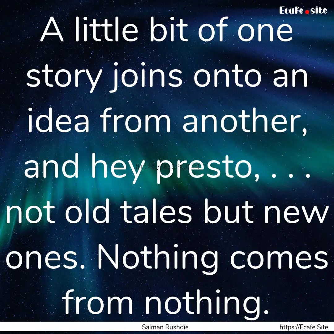 A little bit of one story joins onto an idea.... : Quote by Salman Rushdie