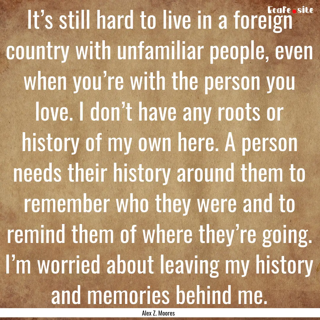 It’s still hard to live in a foreign country.... : Quote by Alex Z. Moores