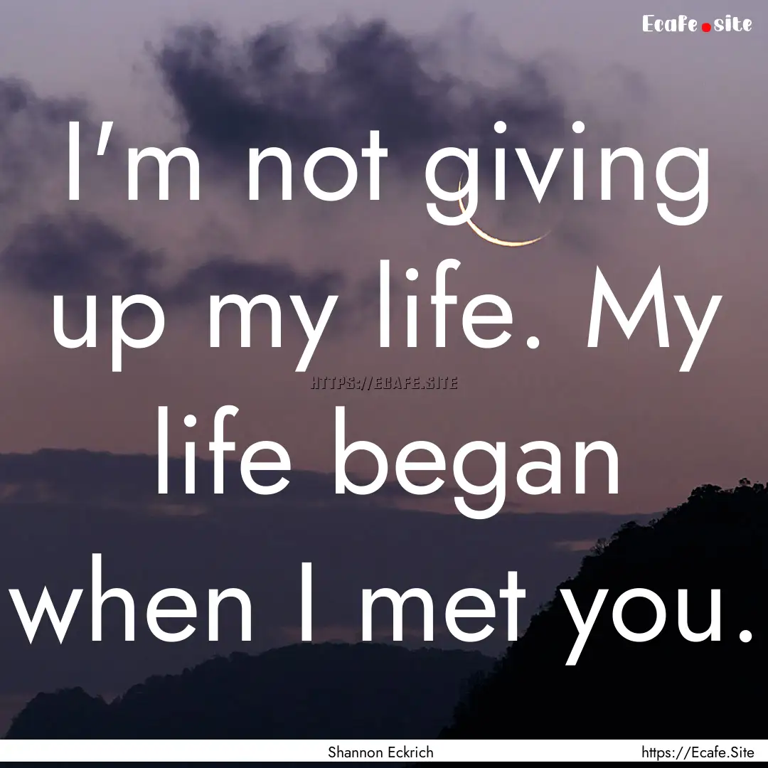 I'm not giving up my life. My life began.... : Quote by Shannon Eckrich