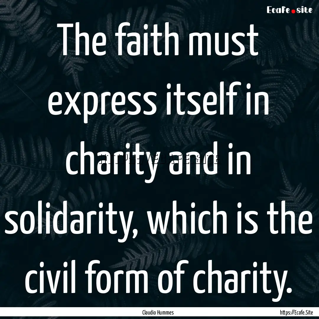 The faith must express itself in charity.... : Quote by Claudio Hummes