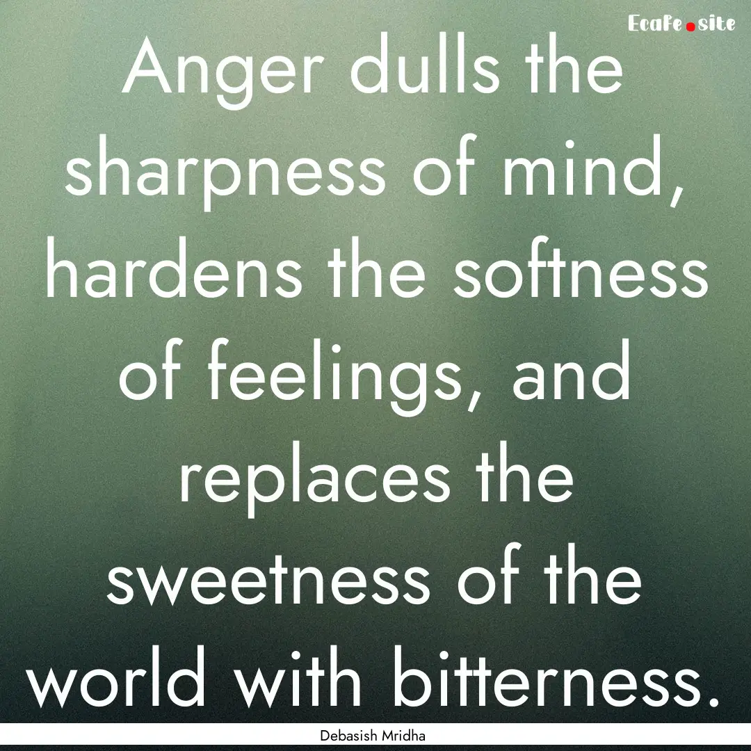 Anger dulls the sharpness of mind, hardens.... : Quote by Debasish Mridha