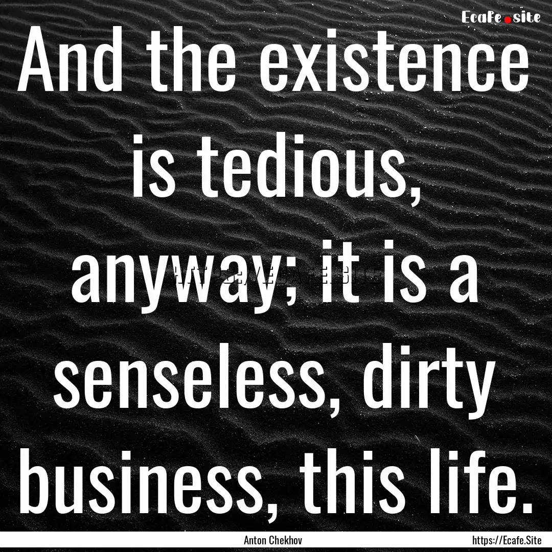 And the existence is tedious, anyway; it.... : Quote by Anton Chekhov