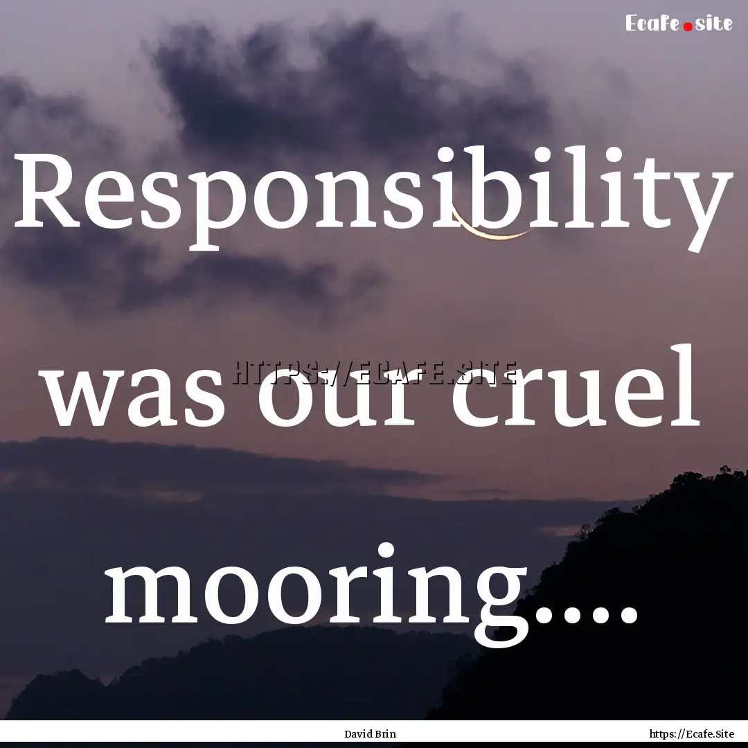 Responsibility was our cruel mooring.... : Quote by David Brin