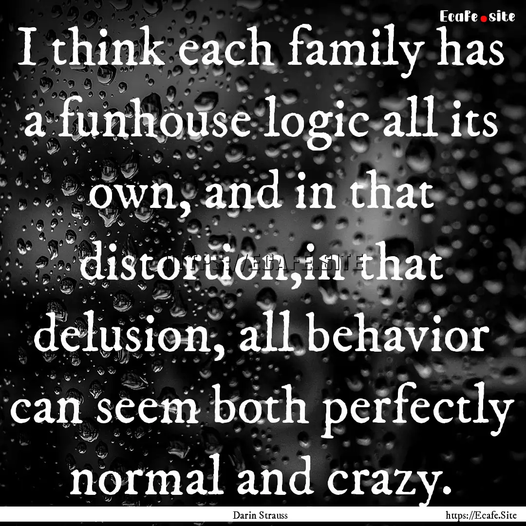 I think each family has a funhouse logic.... : Quote by Darin Strauss