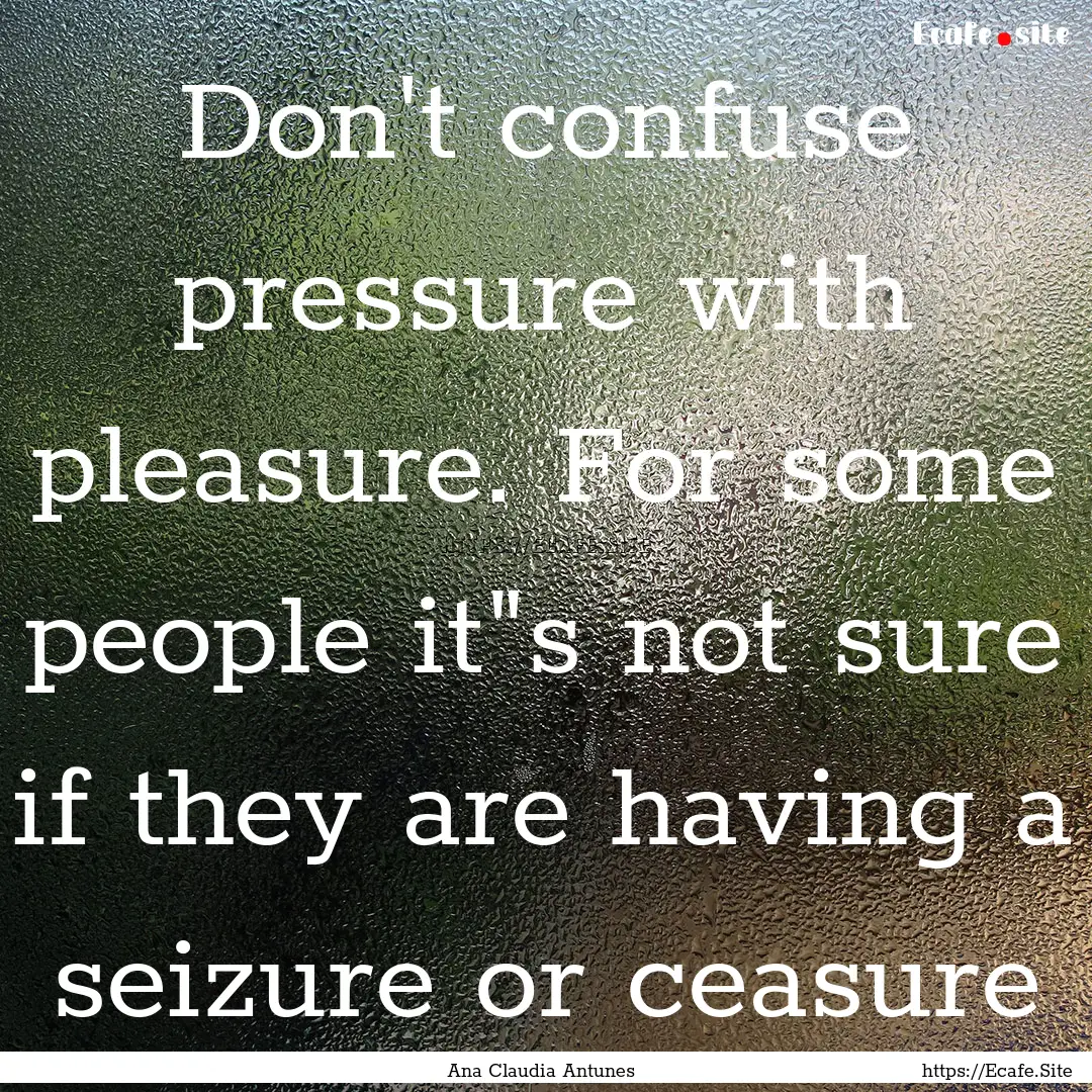 Don't confuse pressure with pleasure. For.... : Quote by Ana Claudia Antunes