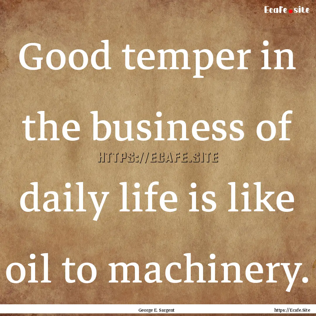 Good temper in the business of daily life.... : Quote by George E. Sargent