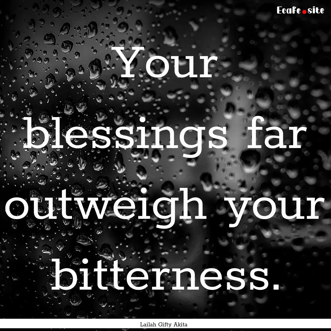 Your blessings far outweigh your bitterness..... : Quote by Lailah Gifty Akita