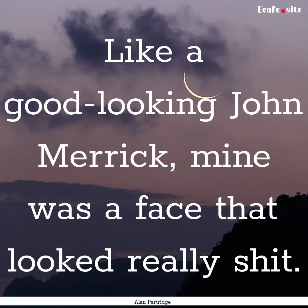 Like a good-looking John Merrick, mine was.... : Quote by Alan Partridge