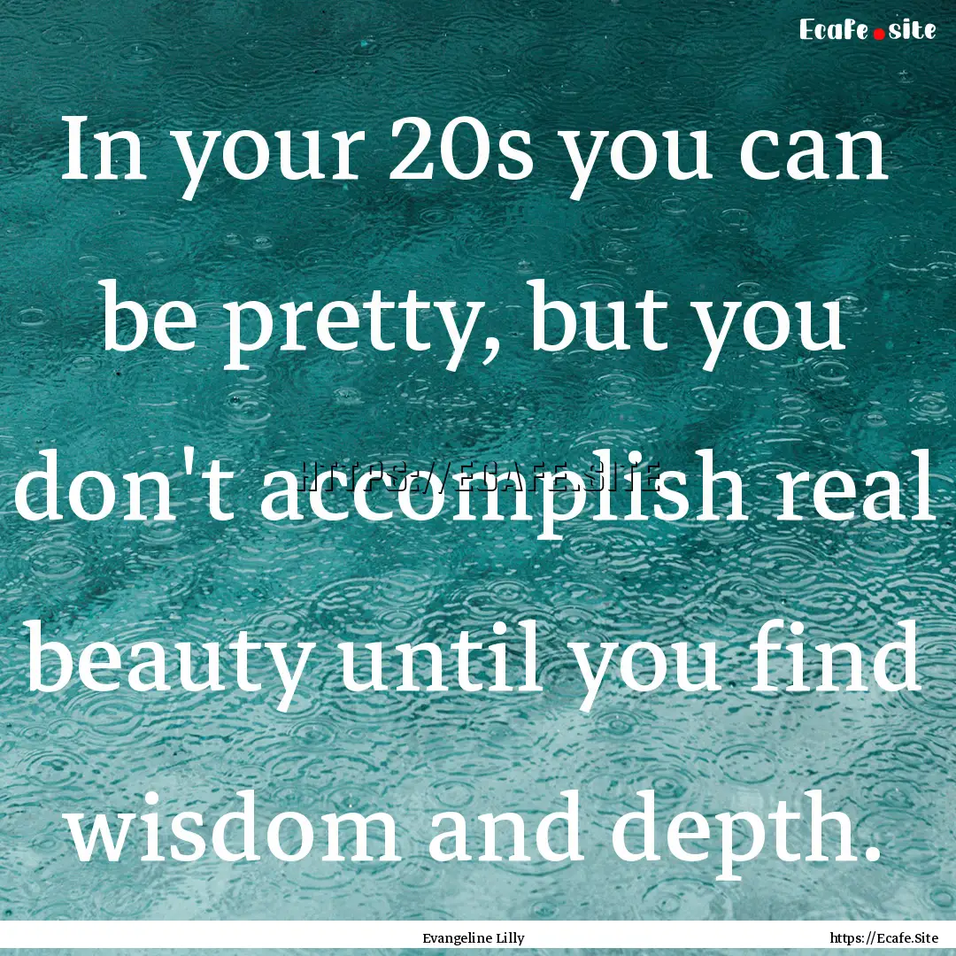 In your 20s you can be pretty, but you don't.... : Quote by Evangeline Lilly