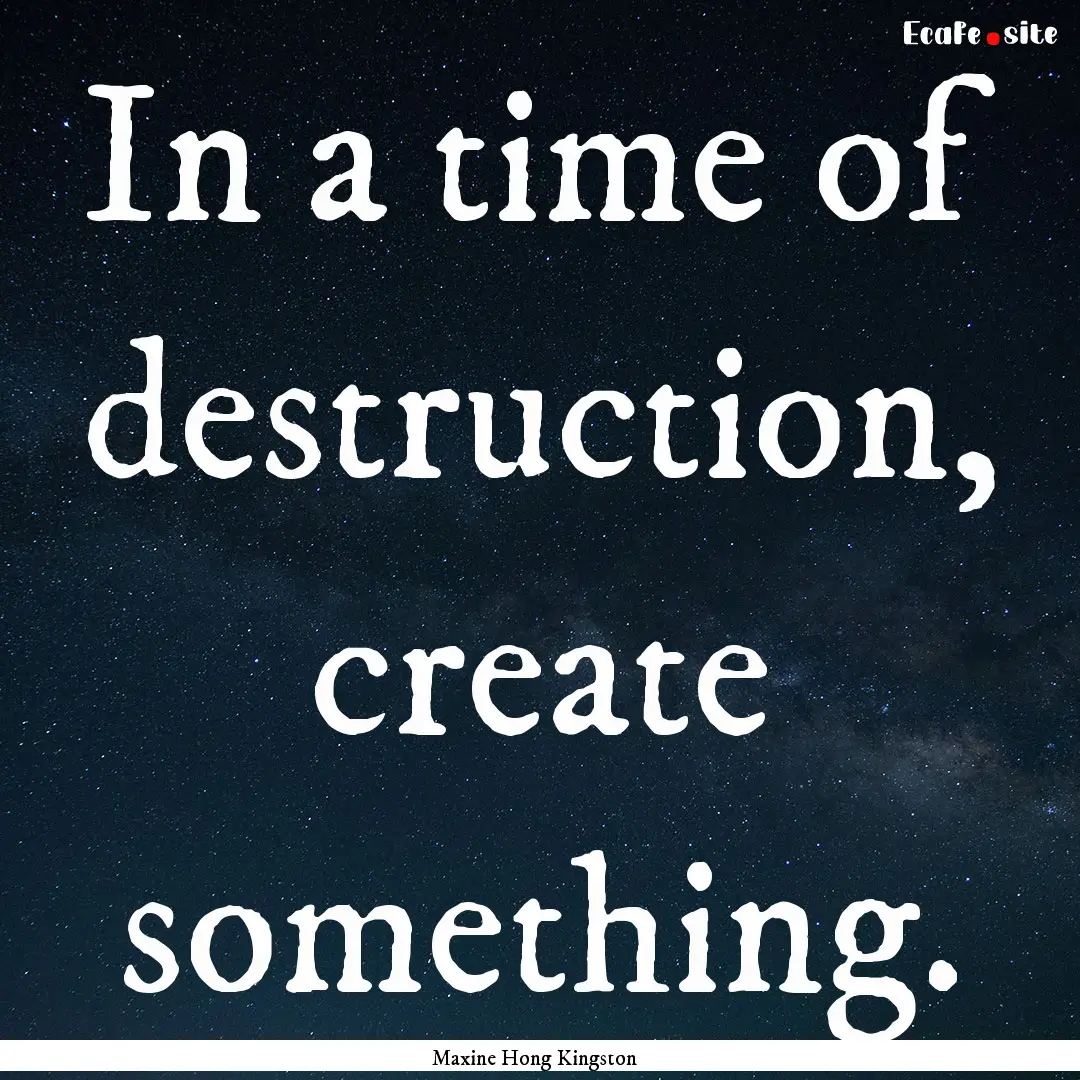 In a time of destruction, create something..... : Quote by Maxine Hong Kingston