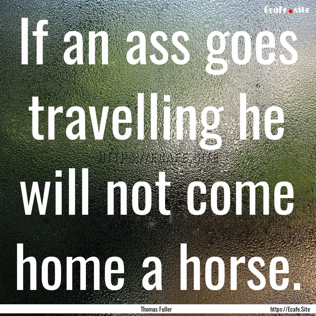 If an ass goes travelling he will not come.... : Quote by Thomas Fuller