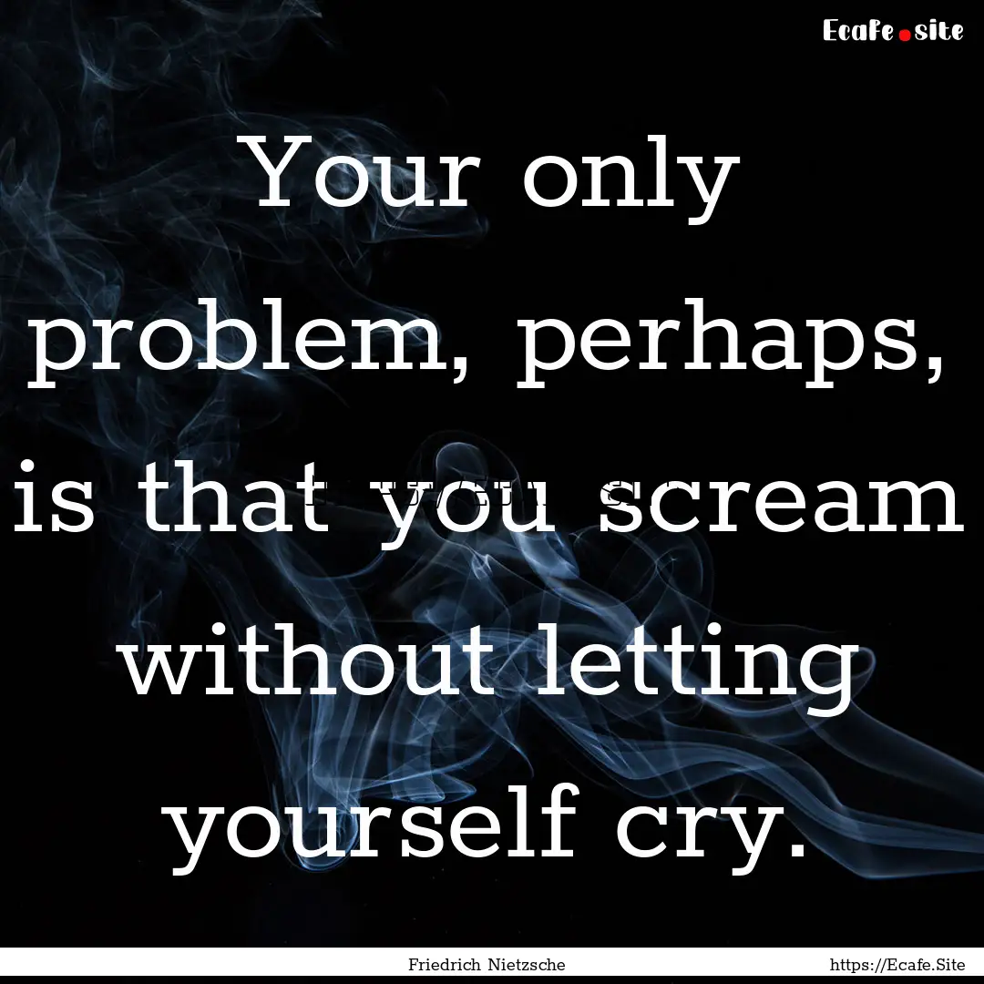 Your only problem, perhaps, is that you scream.... : Quote by Friedrich Nietzsche