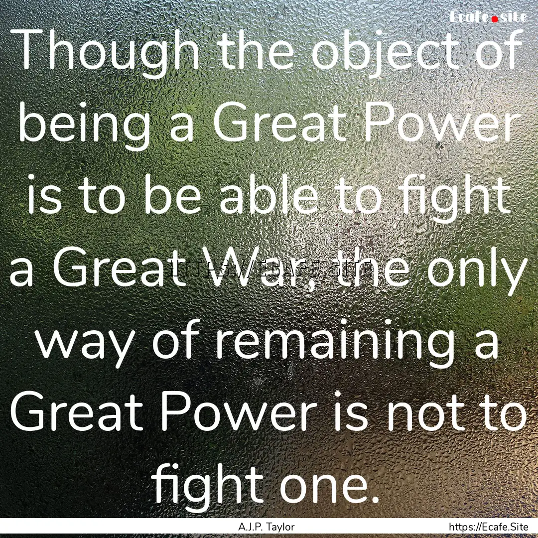 Though the object of being a Great Power.... : Quote by A.J.P. Taylor