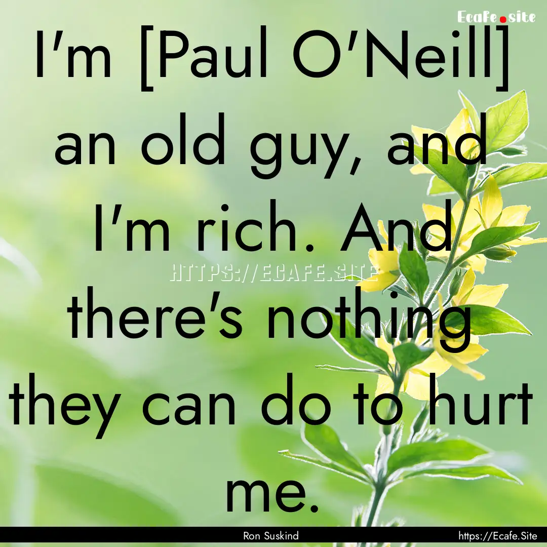 I'm [Paul O'Neill] an old guy, and I'm rich..... : Quote by Ron Suskind