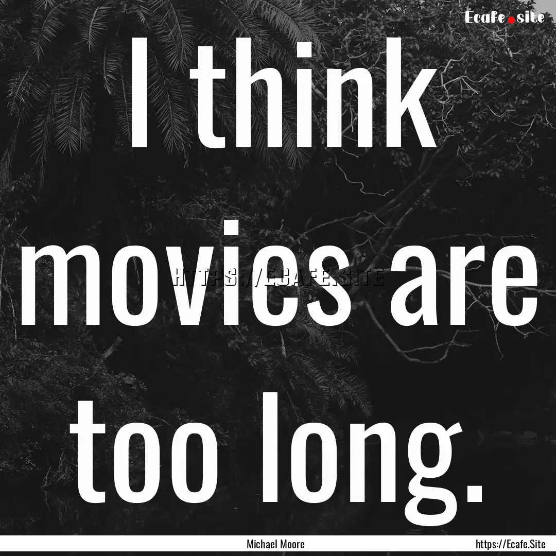 I think movies are too long. : Quote by Michael Moore