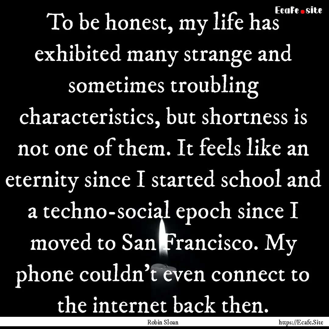 To be honest, my life has exhibited many.... : Quote by Robin Sloan