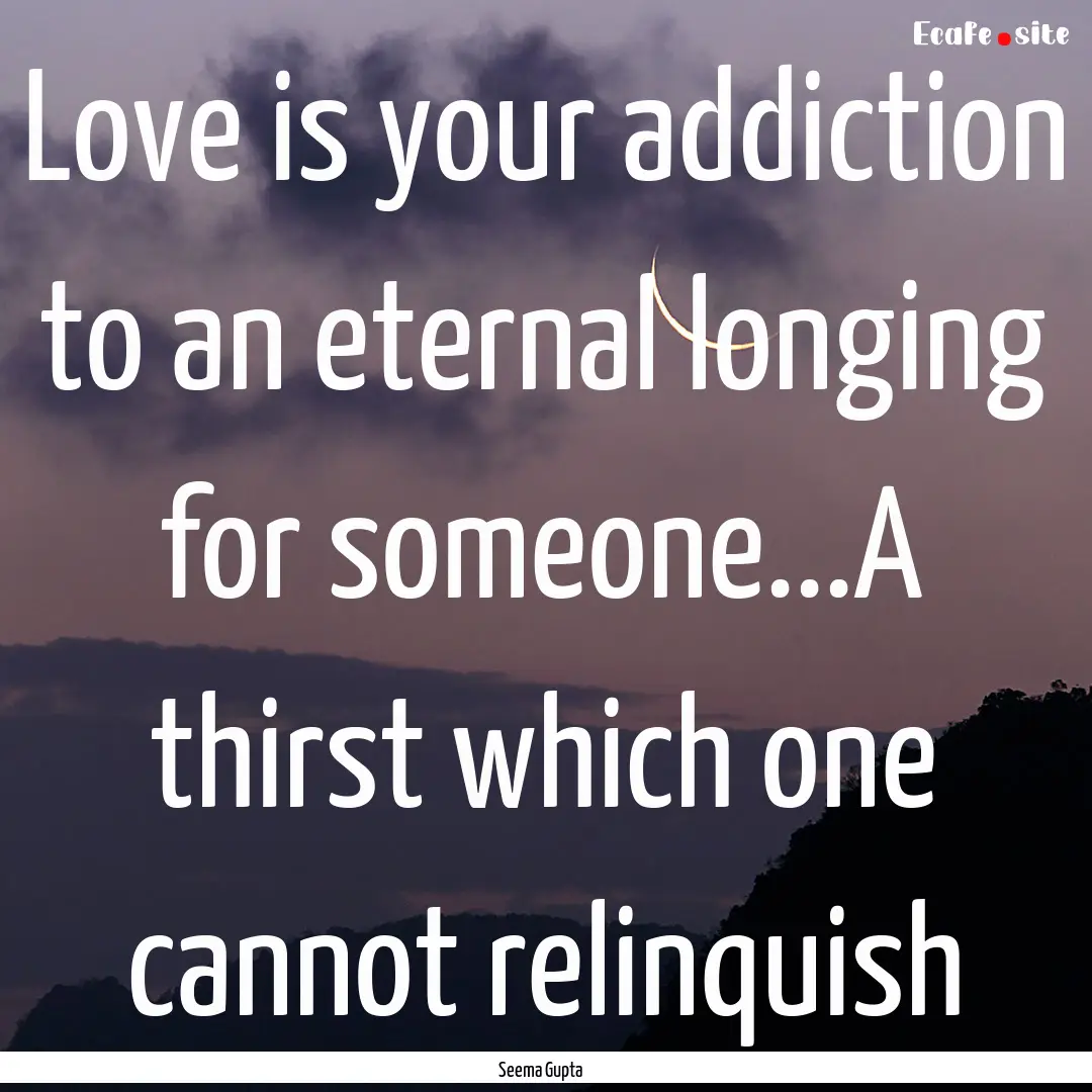 Love is your addiction to an eternal longing.... : Quote by Seema Gupta