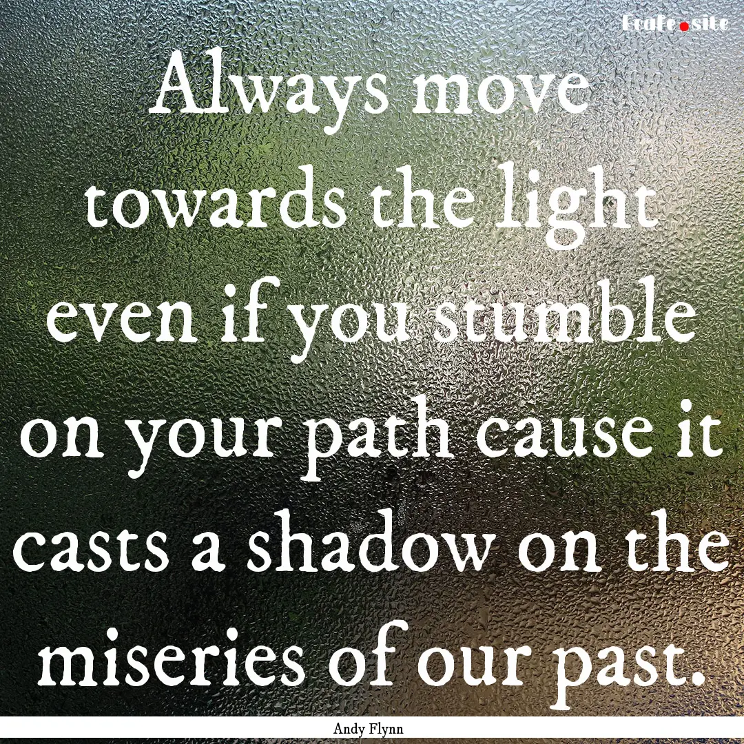 Always move towards the light even if you.... : Quote by Andy Flynn