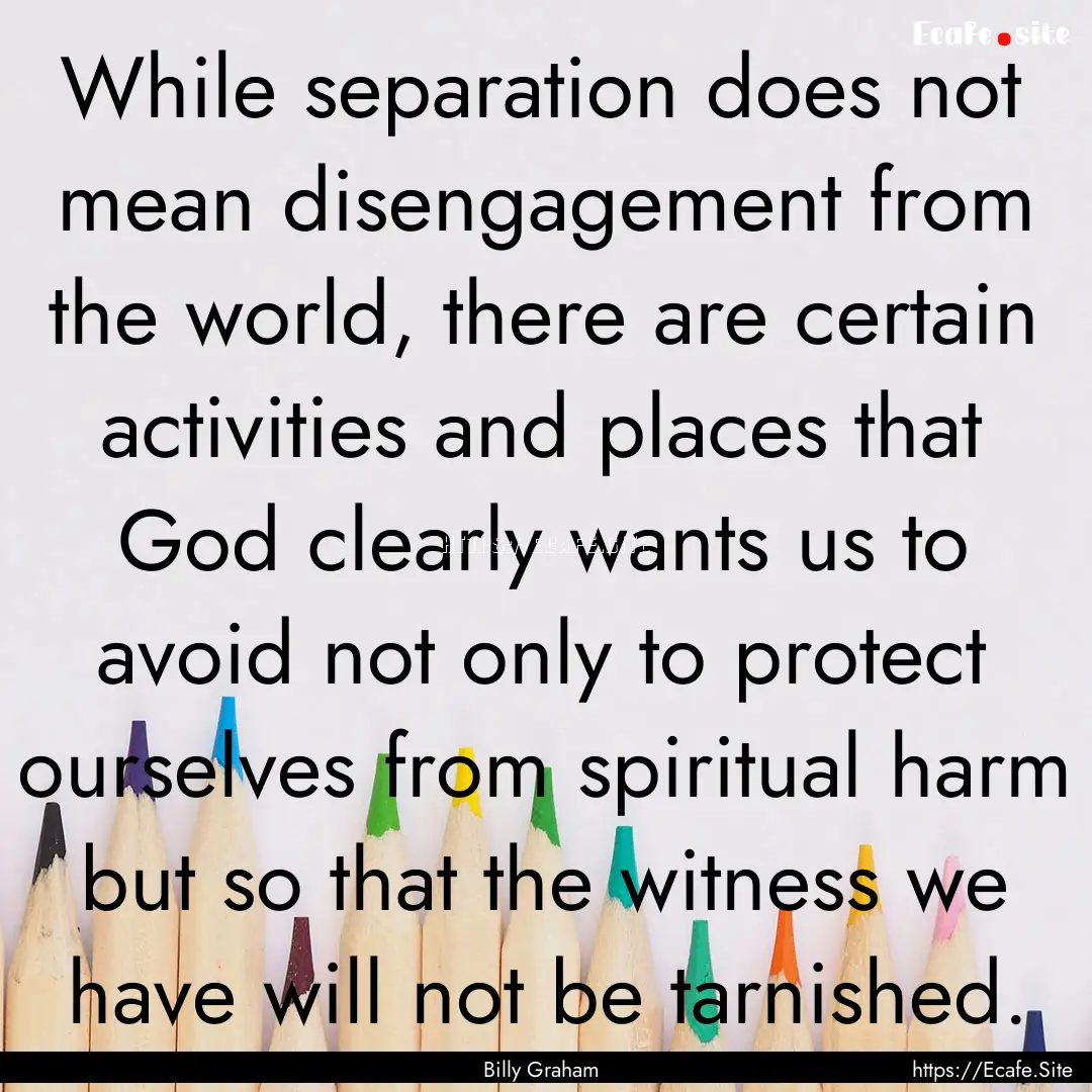 While separation does not mean disengagement.... : Quote by Billy Graham