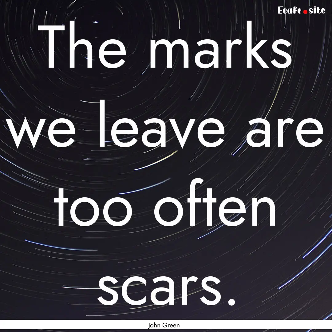 The marks we leave are too often scars. : Quote by John Green