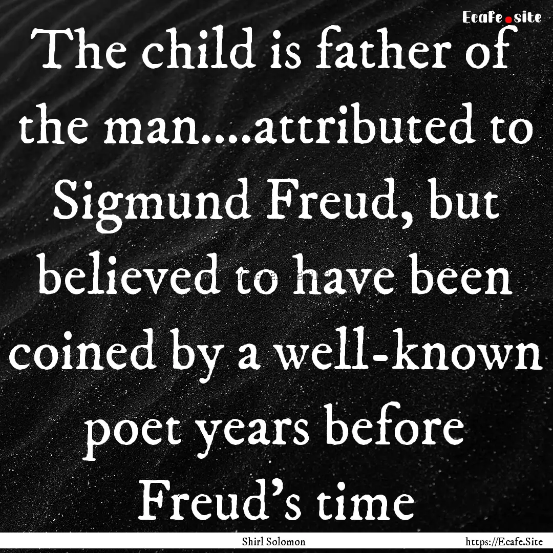 The child is father of the man….attributed.... : Quote by Shirl Solomon