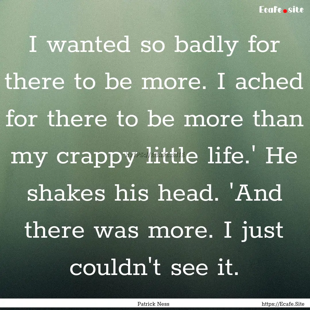 I wanted so badly for there to be more. I.... : Quote by Patrick Ness