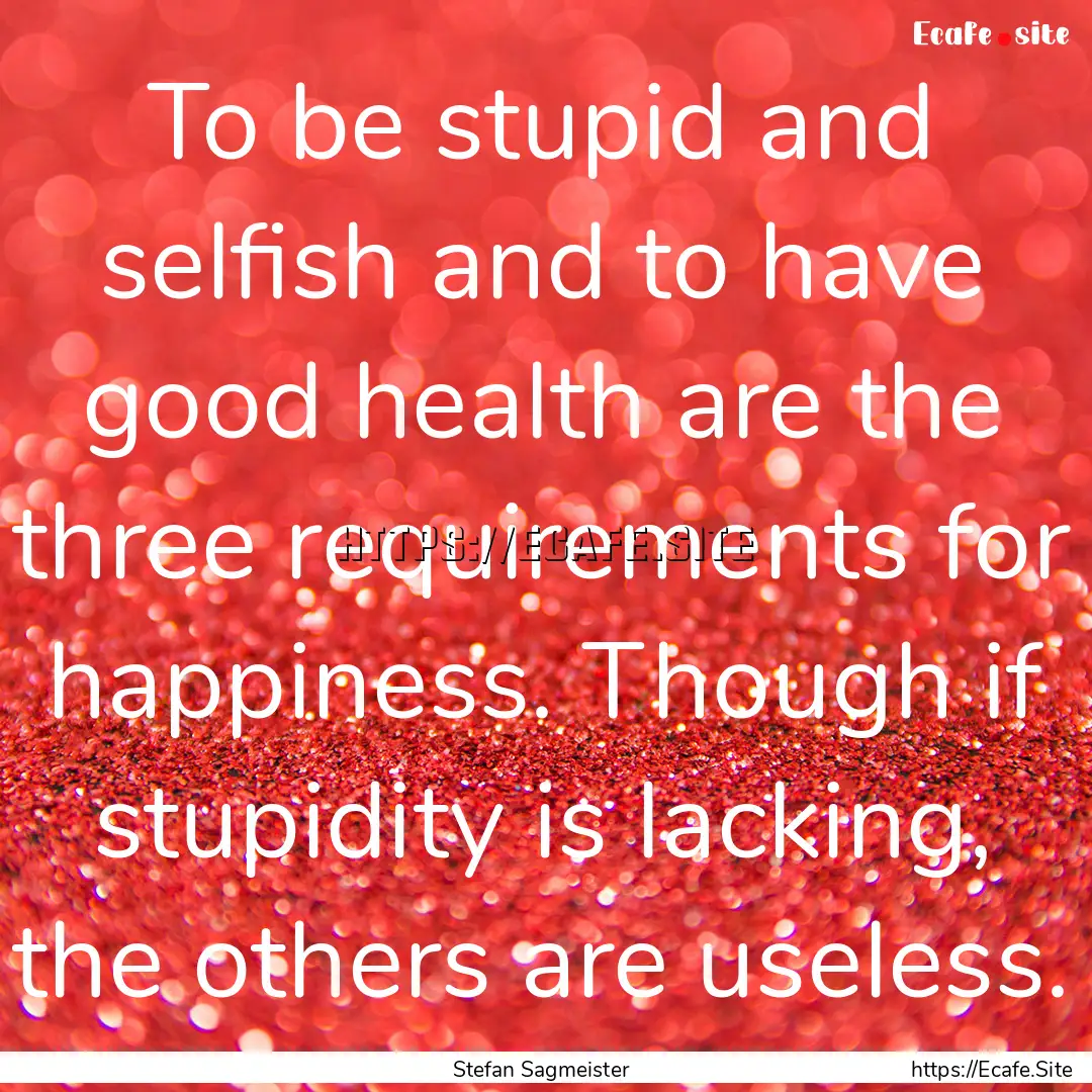 To be stupid and selfish and to have good.... : Quote by Stefan Sagmeister