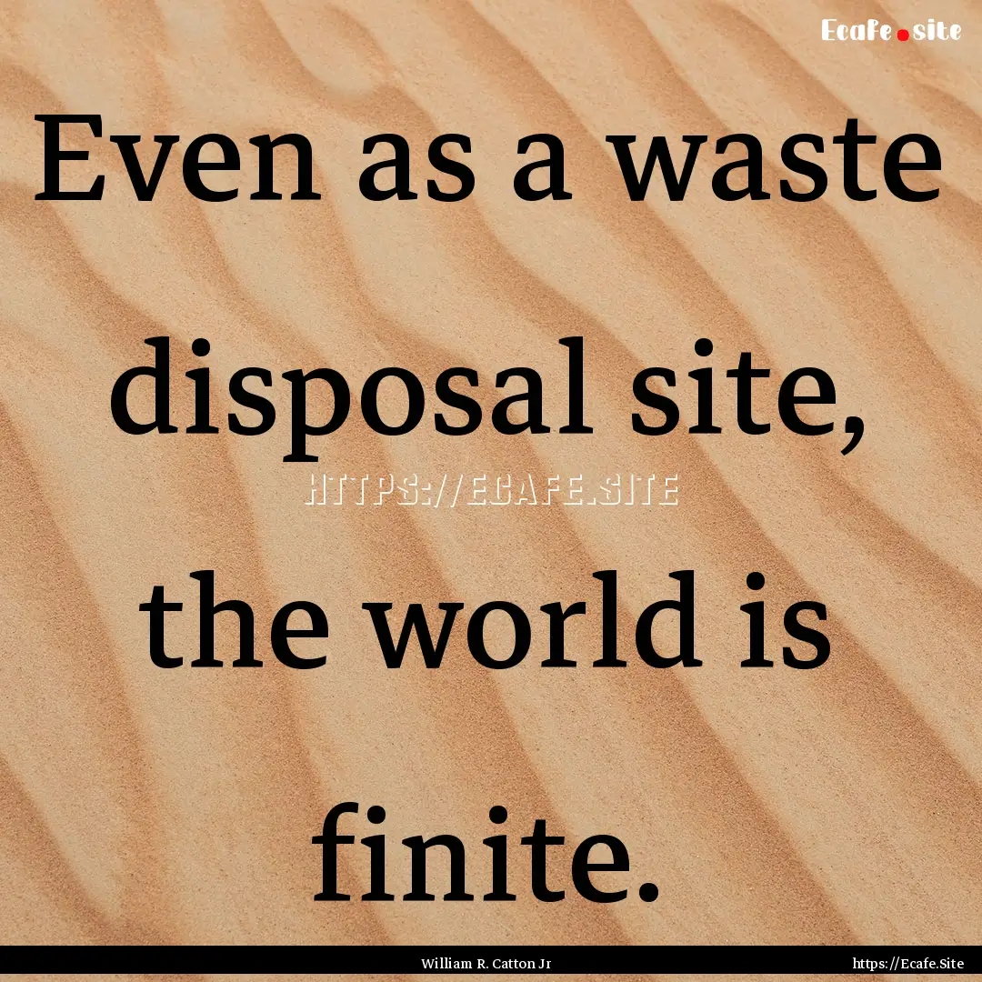 Even as a waste disposal site, the world.... : Quote by William R. Catton Jr