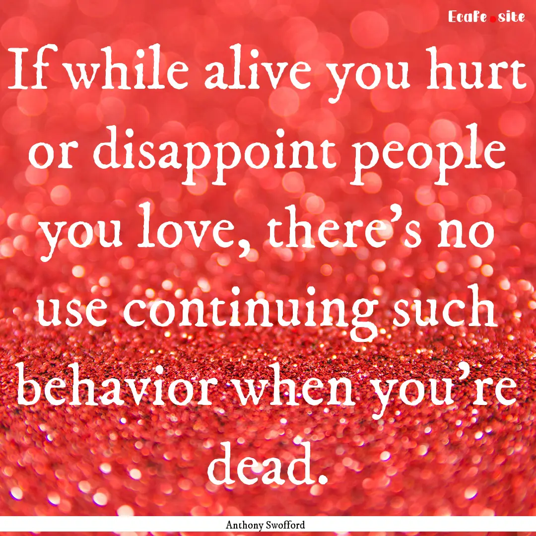 If while alive you hurt or disappoint people.... : Quote by Anthony Swofford