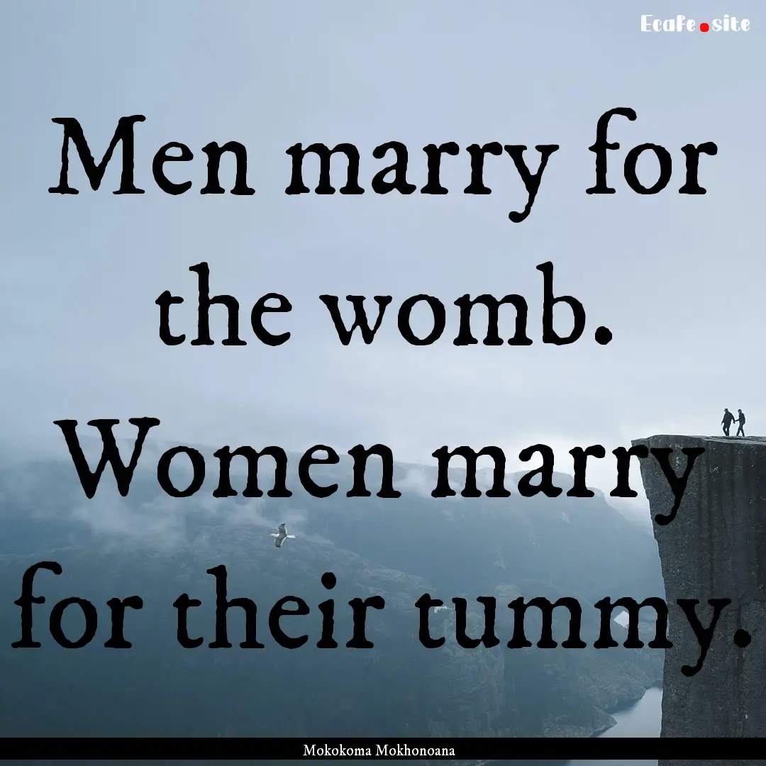 Men marry for the womb. Women marry for their.... : Quote by Mokokoma Mokhonoana