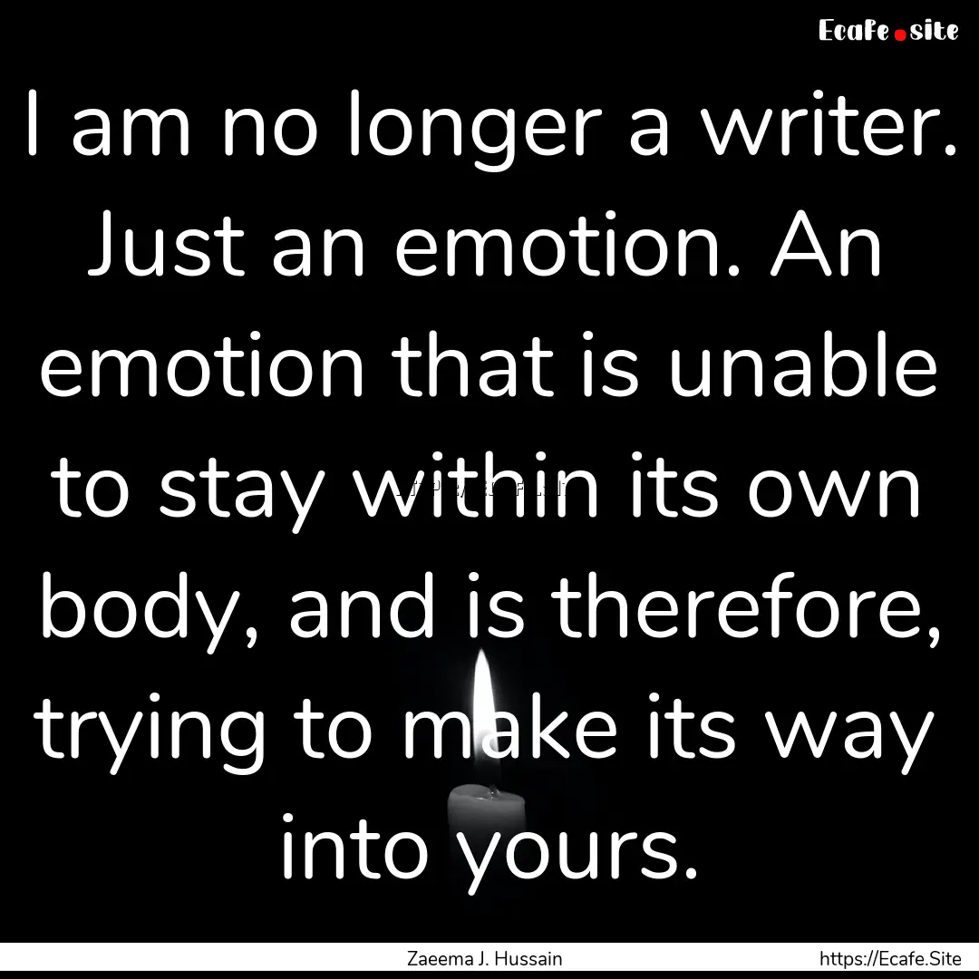 I am no longer a writer. Just an emotion..... : Quote by Zaeema J. Hussain